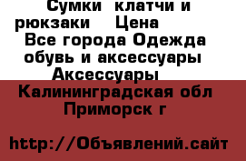 Сумки, клатчи и рюкзаки. › Цена ­ 2 000 - Все города Одежда, обувь и аксессуары » Аксессуары   . Калининградская обл.,Приморск г.